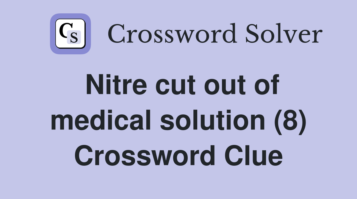 Nitre cut out of medical solution (8) Crossword Clue Answers